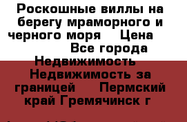 Роскошные виллы на берегу мраморного и черного моря. › Цена ­ 450 000 - Все города Недвижимость » Недвижимость за границей   . Пермский край,Гремячинск г.